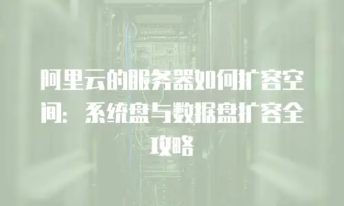 阿里云的服务器如何扩容空间：系统盘与数据盘扩容全攻略