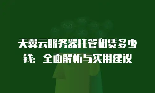 天翼云服务器托管租赁多少钱：全面解析与实用建议