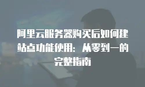 阿里云服务器购买后如何建站点功能使用：从零到一的完整指南