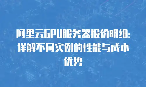 阿里云GPU服务器报价明细：详解不同实例的性能与成本优势