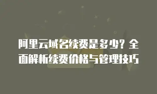 阿里云域名续费是多少？全面解析续费价格与管理技巧