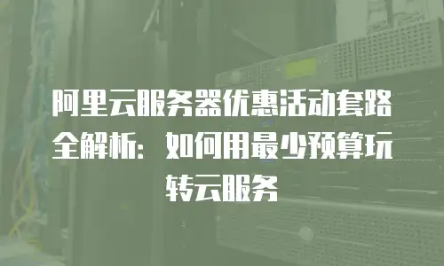 阿里云服务器优惠活动套路全解析：如何用最少预算玩转云服务
