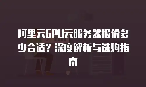 阿里云GPU云服务器报价多少合适？深度解析与选购指南