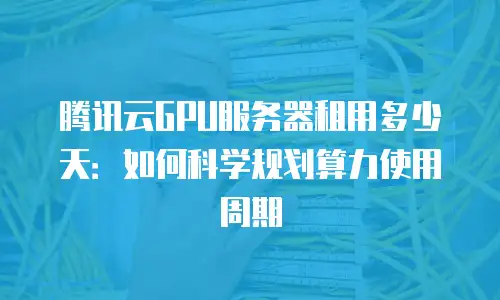 腾讯云GPU服务器租用多少天：如何科学规划算力使用周期