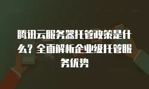 腾讯云服务器托管政策是什么？全面解析企业级托管服务优势