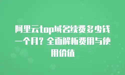 阿里云top域名续费多少钱一个月？全面解析费用与使用价值