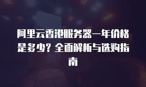 阿里云香港服务器一年价格是多少？全面解析与选购指南