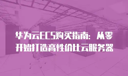 华为云ECS购买指南：从零开始打造高性价比云服务器