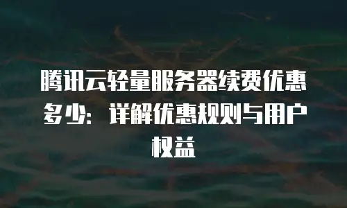 腾讯云轻量服务器续费优惠多少：详解优惠规则与用户权益