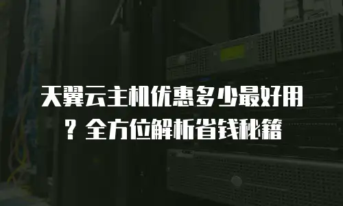 天翼云主机优惠多少最好用？全方位解析省钱秘籍