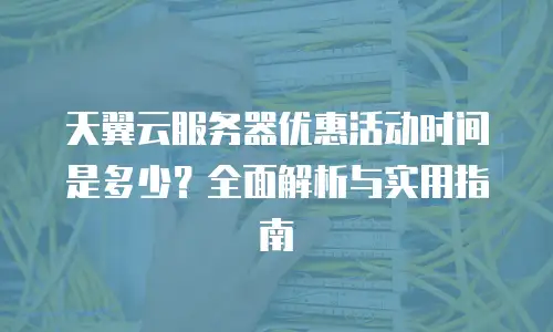 天翼云服务器优惠活动时间是多少？全面解析与实用指南