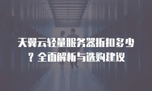 天翼云轻量服务器折扣多少？全面解析与选购建议