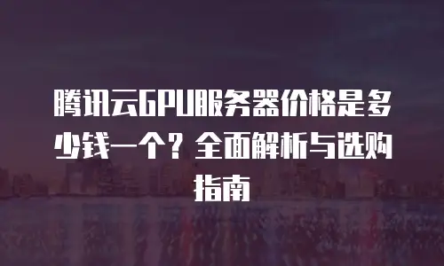 腾讯云GPU服务器价格是多少钱一个？全面解析与选购指南