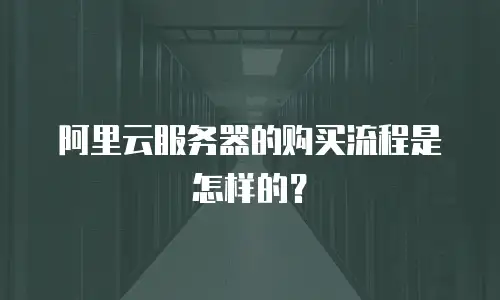 阿里云服务器的购买流程是怎样的？