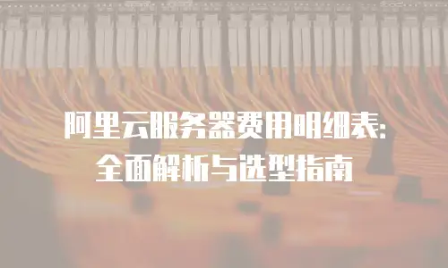 阿里云服务器费用明细表：全面解析与选型指南