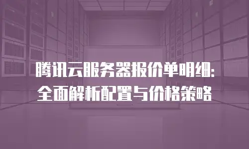 腾讯云服务器报价单明细：全面解析配置与价格策略