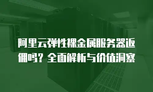 阿里云弹性裸金属服务器返佣吗？全面解析与价值洞察