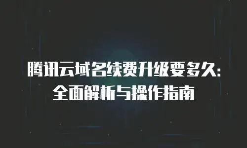 腾讯云域名续费升级要多久：全面解析与操作指南