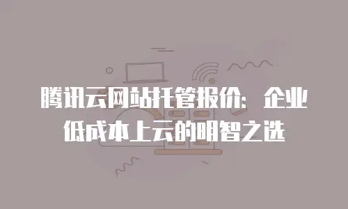 腾讯云网站托管报价：企业低成本上云的明智之选