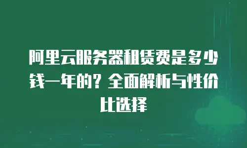 阿里云服务器租赁费是多少钱一年的？全面解析与性价比选择