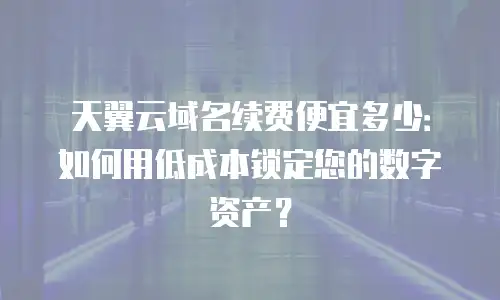 天翼云域名续费便宜多少：如何用低成本锁定您的数字资产？