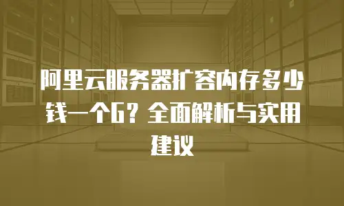 阿里云服务器扩容内存多少钱一个G？全面解析与实用建议