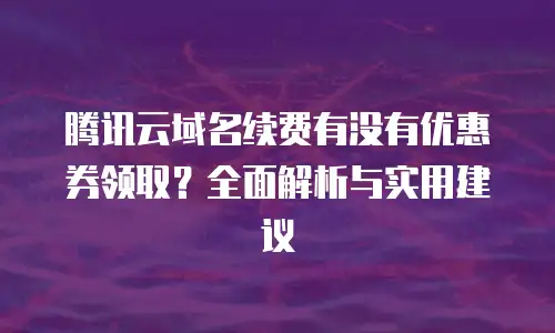 腾讯云域名续费有没有优惠券领取？全面解析与实用建议