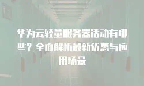 华为云轻量服务器活动有哪些？全面解析最新优惠与应用场景