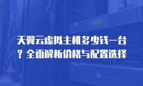 天翼云虚拟主机多少钱一台？全面解析价格与配置选择