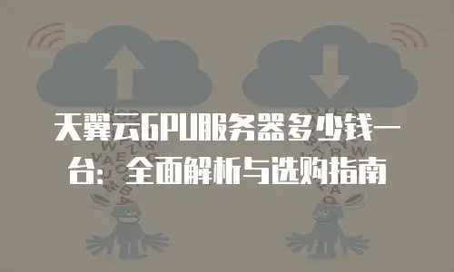 天翼云GPU服务器多少钱一台：全面解析与选购指南