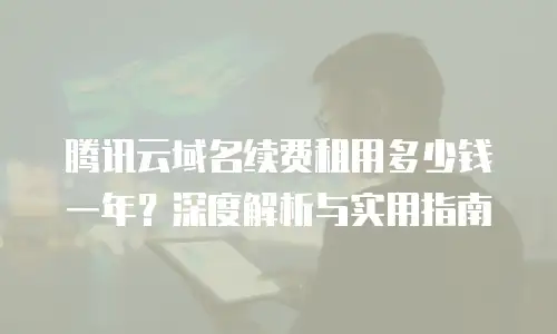 腾讯云域名续费租用多少钱一年？深度解析与实用指南