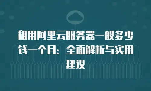 租用阿里云服务器一般多少钱一个月：全面解析与实用建议