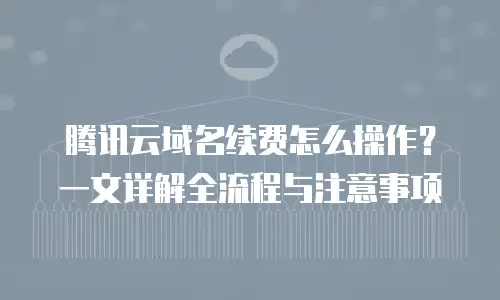 腾讯云域名续费怎么操作？一文详解全流程与注意事项