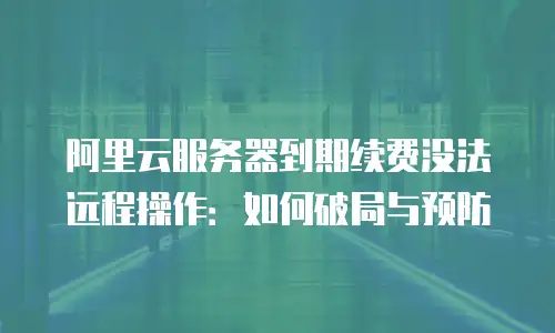 阿里云服务器到期续费没法远程操作：如何破局与预防