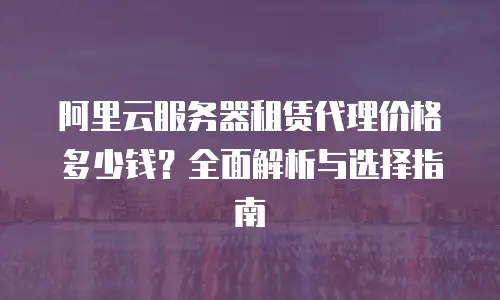 阿里云服务器租赁代理价格多少钱？全面解析与选择指南