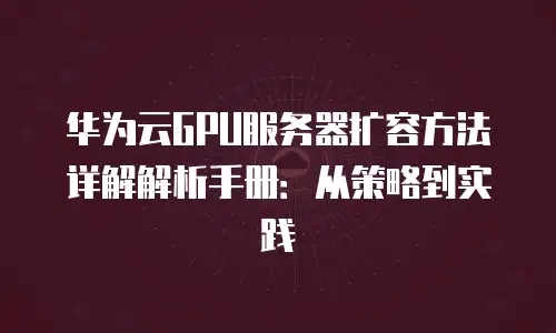 华为云GPU服务器扩容方法详解解析手册：从策略到实践
