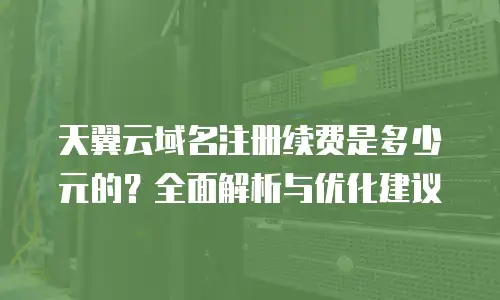 天翼云域名注册续费是多少元的？全面解析与优化建议