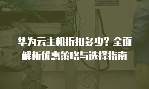 华为云主机折扣多少？全面解析优惠策略与选择指南