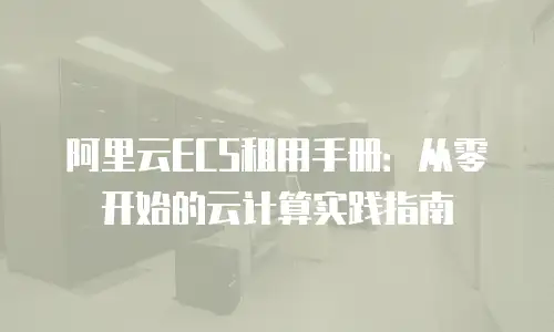 阿里云ECS租用手册：从零开始的云计算实践指南