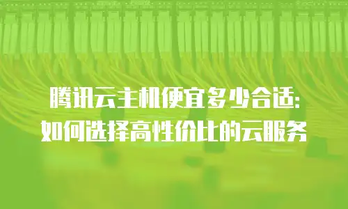 腾讯云主机便宜多少合适：如何选择高性价比的云服务