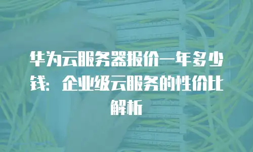 华为云服务器报价一年多少钱：企业级云服务的性价比解析