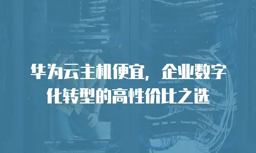 华为云主机便宜，企业数字化转型的高性价比之选