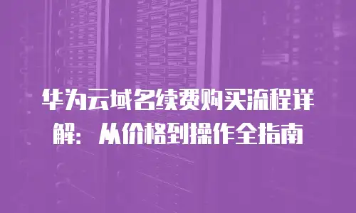 华为云域名续费购买流程详解：从价格到操作全指南