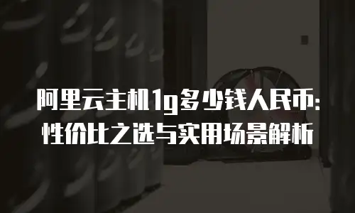 阿里云主机1g多少钱人民币：性价比之选与实用场景解析