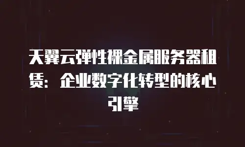 天翼云弹性裸金属服务器租赁：企业数字化转型的核心引擎