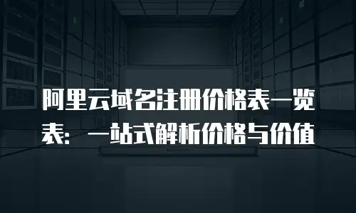 阿里云域名注册价格表一览表：一站式解析价格与价值