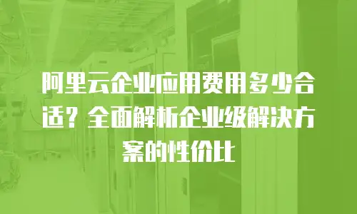 阿里云企业应用费用多少合适？全面解析企业级解决方案的性价比