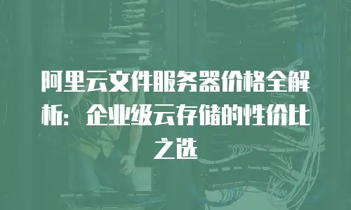 阿里云文件服务器价格全解析：企业级云存储的性价比之选