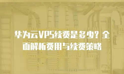 华为云VPS续费是多少？全面解析费用与续费策略