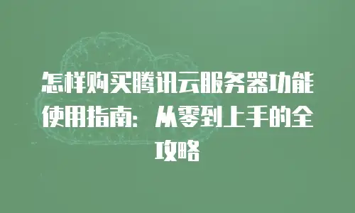 怎样购买腾讯云服务器功能使用指南：从零到上手的全攻略